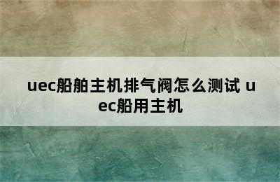 uec船舶主机排气阀怎么测试 uec船用主机